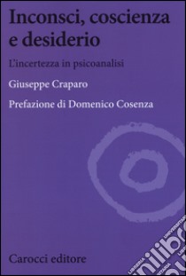 Inconsci, coscienza e desiderio. L'incertezza in psicoanalisi libro di Craparo Giuseppe