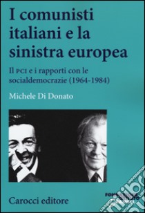 I comunisti italiani e la sinistra europea. Il PCI e i rapporti con le socialdemocrazie (1964-1984) libro di Di Donato Michele