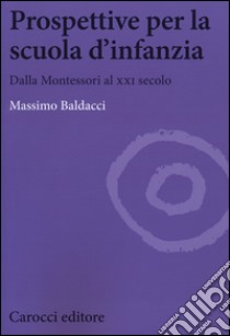 Prospettive per la scuola d'infanzia. Dalla Montessori al XXI secolo libro di Baldacci Massimo