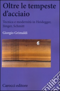 Oltre le tempeste d'acciaio. Tecnica e modernità in Heidegger, Jünger , Schmitt libro di Grimaldi Giorgio