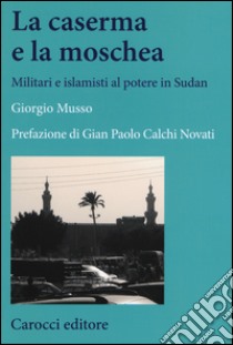 La moschea e la caserma. Islamisti e militari al potere in Sudan (1989-2011) libro di Musso Giorgio