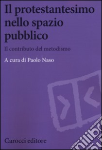 Il protestantesimo nello spazio pubblico. Il contributo del metodismo libro di Naso P. (cur.)