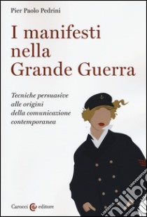 I manifesti nella grande guerra. Tecniche persuasive alle origini della comunicazione contemporanea. Ediz. illustrata libro di Pedrini Pier Paolo