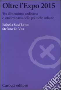 Oltre l'Expo 2015. Tra dimensione ordinaria e straordinaria delle politiche urbane libro di Botto Isabella Susi; Di Vita Stefano