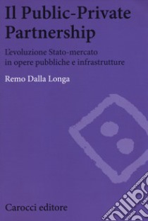 Il public-private partnership. L'evoluzione Stato-mercato in opere pubbliche e infrastrutture libro di Dalla Longa Remo