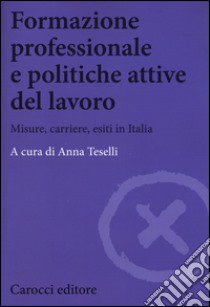 Formazione professionale e politiche attive del lavoro. Misure, carriere, esiti in Italia libro di Teselli A. (cur.)