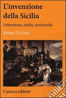 L'invenzione della Sicilia. Letteratura, mafia, modernità libro di Di Gesù Matteo