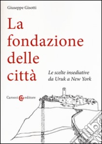 La fondazione delle città. Le scelte insediative da Uruk a New York libro di Gisotti Giuseppe