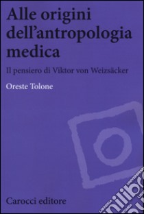 Alle origini dell'antropologia medica. Il pensiero di Viktor von Weizsäcker libro di Tolone Oreste