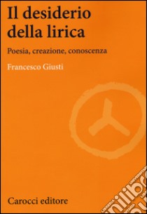 Il desiderio della lirica. Poesia, creazione, conoscenza libro di Giusti Francesco