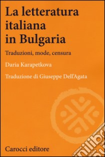 La letteratura italiana in Bulgaria. Traduzioni, mode, censura libro di Karapetkova Daria