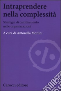 Intraprendere nella complessità. Strategie di cambiamento nelle organizzazioni libro di Morlini A. (cur.)