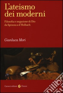 L'ateismo dei moderni. Filosofia e negazione di Dio da Spinoza a D'Holbach libro di Mori Gianluca