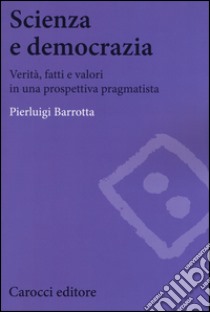 Scienza e democrazia. Verità, fatti e valori in una prospettiva pragmatista libro di Barrotta Pierluigi