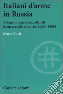 Italiani d'arme in Russia. Artigiani, ingegneri, ufficiali in un esercito straniero (1400-1800) libro di Corti Mario