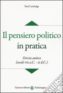 Il pensiero politico in pratica. Grecia antica (secoli VII a.C.-II d.C.) libro di Cartledge Paul