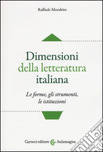 Dimensioni della letteratura italiana. Le forme, gli strumenti le istituzioni libro di Morabito Raffaele