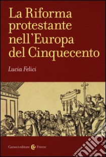 La riforma protestante nell'Europa del Cinquecento libro di Felici Lucia