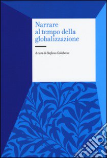 Narrare al tempo della globalizzazione libro di Calabrese S. (cur.)