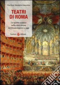 Teatri a Roma. Lo spazio scenico nella città eterna dal Rinascimento a oggi libro di Rizzi Elsa; Zanzottera Simonetta