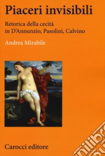 Piaceri invisibili. Retorica della cecità in D'Annunzio, Pasolini, Calvino libro di Mirabile Andrea