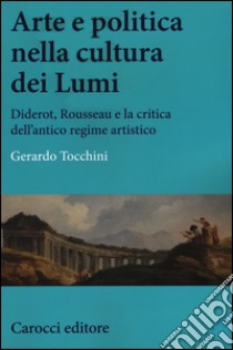 Arte e politica nella cultura dei Lumi. Diderot, Rousseau e la critica dell'antico regime artistico libro di Tocchini Gerardo