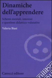 Dinamiche dell'apprendere. Schemi mentali, interessi e questioni didattico-valutative libro di Biasi Valeria