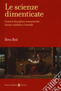 Le scienze dimenticate. Come le discipline umanistiche hanno cambiato il mondo libro di Bod Rens