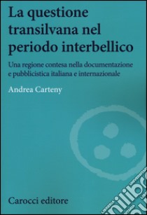 La questione transilvana nel periodo interbellico. Una regione contesa nella documentazione e pubblicistica italiana, internazionale e italiana filo-ungherese libro di Carteny Andrea