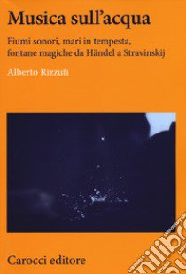 Musica sull'acqua. Fiumi sonori, mari in tempesta, fontane magiche da Händel a Stravinskij libro di Rizzuti Alberto