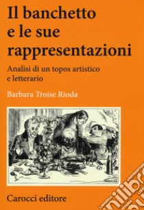 Il banchetto e le sue rappresentazioni. Analisi di un topos artistico e letterario libro di Troise Rioda Barbara