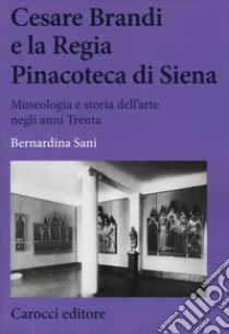 Cesare Brandi e la regia Pinacoteca di Siena. Museologia e storia dell'arte negli anni Trenta libro di Sani Bernardina