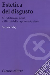 Estetica del disgusto. Mendelsshn, Kant e i limiti della rappresentazione libro di Feloj Serena