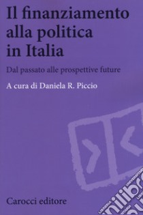 Il finanziamento alla politica in Italia. Dal passato alle prospettive future libro di Piccio D. R. (cur.)