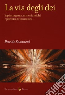 La via degli dei. Sapienza greca, misteri antichi e percorsi di iniziazione libro di Susanetti Davide