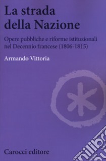 La strada della Nazione. Opere pubbliche e riforme istituzionali nel Decennio francese (1806-1815) libro di Vittoria Armando