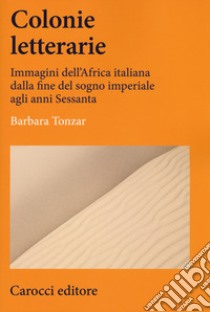 Colonie letterarie. Immagini dell'Africa italiana dalla fine del sogno imperiale agli anni Sessanta libro di Tonzar Barbara