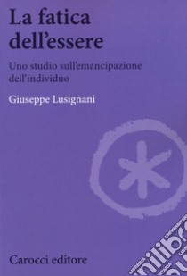 La fatica dell'essere. Uno studio sull'emancipazione dell'individuo libro di Lusignani Giuseppe