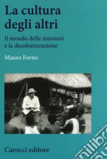 La cultura degli altri. Il mondo delle missioni e la decolonizzazione libro di Forno Mauro