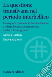 La questione transilvana nel periodo interbellico. Una regione contesa nella documentazione e pubblicistica italiana, internazionale e italiana filo-ungherese libro di Carteny Andrea