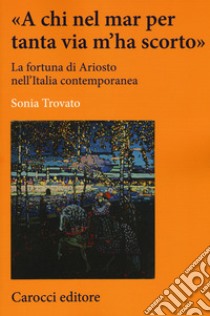 «A chi nel mar per tanta via m'ha scorto». La fortuna di Ariosto nell'Italia contemporanea libro di Trovato Sonia