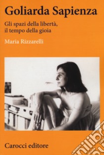 Goliarda Sapienza. Gli spazi della libertà, il tempo della gioia libro di Rizzarelli Maria