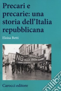 Precari e precarie: una storia dell'Italia repubblicana libro di Betti Eloisa