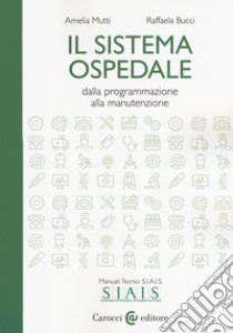 Il sistema ospedale. Dalla programmazione alla manutenzione libro di Mutti Amelia; Bucci Raffaela