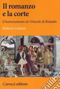 Il romanzo e la corte. L'«Inamoramento de Orlando» di Boiardo libro di Galbiati Roberto