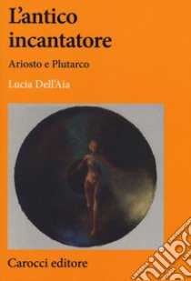 L'antico incantatore. Ariosto e Plutarco libro di Dell'Aia Lucia