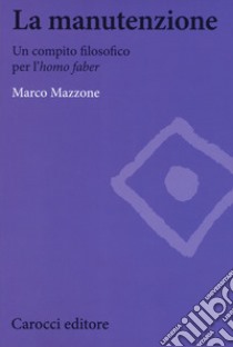 La manutenzione. Un compito filosofico per l'homo faber libro di Mazzone Marco