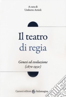 Il teatro di regia. Genesi ed evoluzione (1870-1950) libro di Artioli U. (cur.)