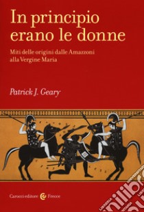 In principio erano le donne. Miti delle origini dalle Amazzoni alla Vergine Maria libro di Geary Patrick J.