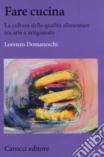 Fare cucina. La cultura della qualità alimentare tra arte e artigianato libro di Domaneschi Lorenzo